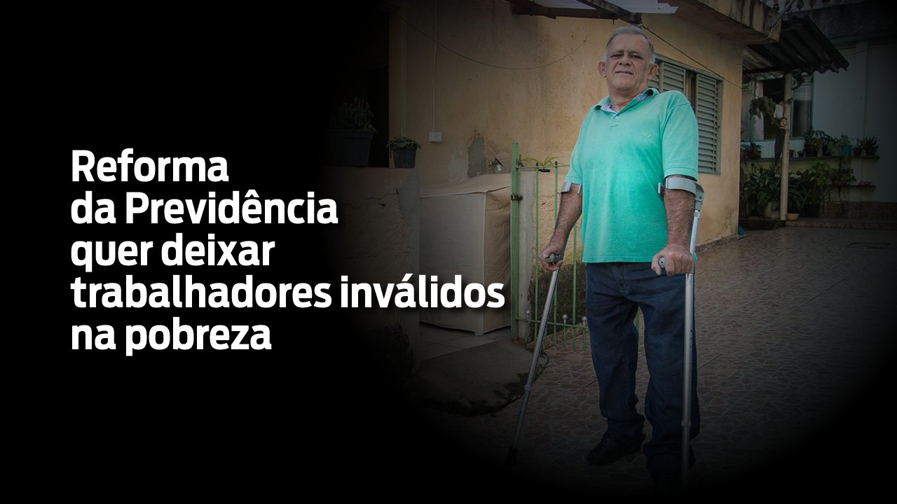 Reforma da Previdência quer deixar trabalhadores inválidos na pobreza