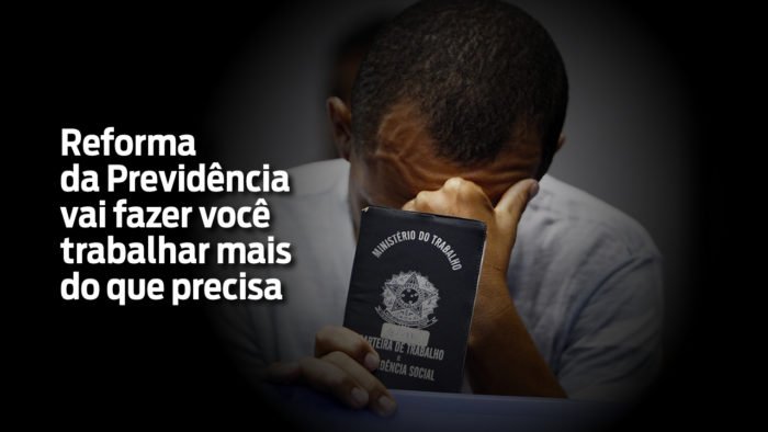 Reforma da Previdência vai fazer você trabalhar mais do que precisa