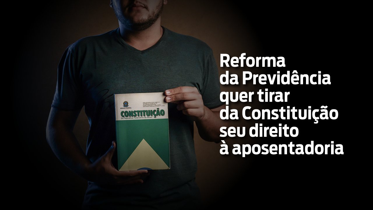 Reforma da Previdência quer tirar da Constituição seu direito à aposentadoria